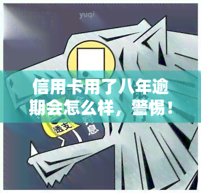 信用卡用了八年逾期会怎么样，警惕！信用卡使用8年后逾期的后果严重性