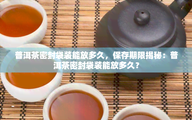 普洱茶密封袋装能放多久，保存期限揭秘：普洱茶密封袋装能放多久？