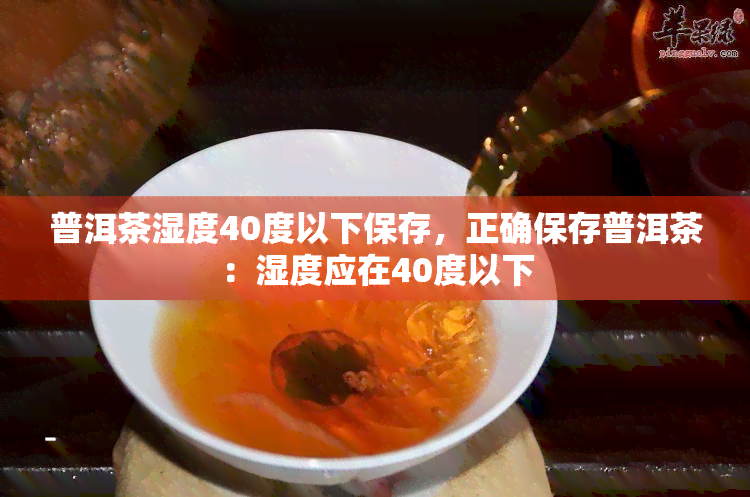 普洱茶湿度40度以下保存，正确保存普洱茶：湿度应在40度以下