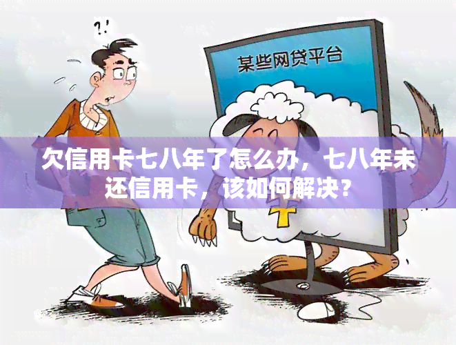 欠信用卡七八年了怎么办，七八年未还信用卡，该如何解决？