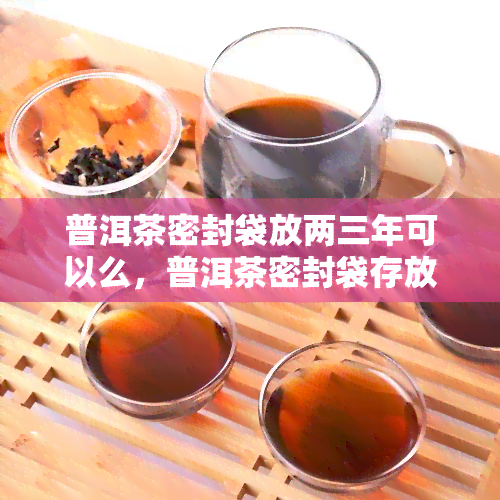 普洱茶密封袋放两三年可以么，普洱茶密封袋存放时间：两年是否足够？