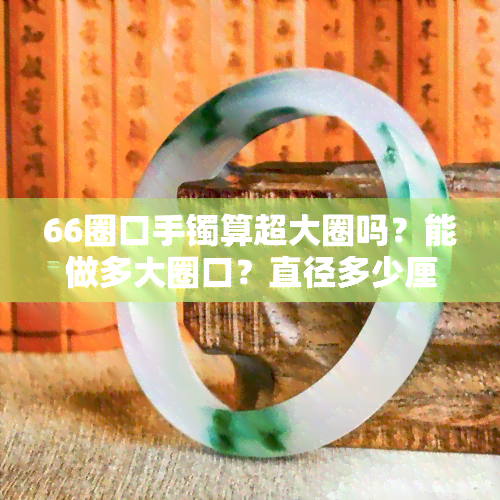 66圈口手镯算超大圈吗？能做多大圈口？直径多少厘米？