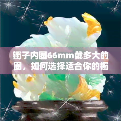 镯子内圈66mm戴多大的圈，如何选择适合你的镯子？—— 内圈66mm的镯子应该选多大尺寸？