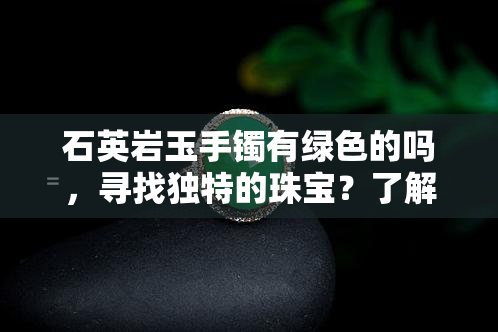 石英岩玉手镯有绿色的吗，寻找独特的珠宝？了解石英岩玉手镯中的绿色之美！