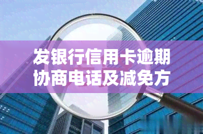 发银行信用卡逾期协商电话及减免方法全攻略