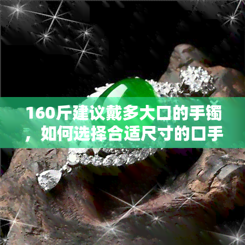 160斤建议戴多大口的手镯，如何选择合适尺寸的口手镯？——以160斤为例