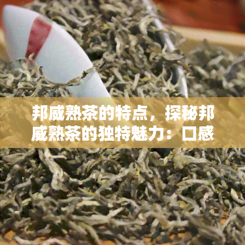 邦威熟茶的特点，探秘邦威熟茶的独特魅力：口感、香气与健益处