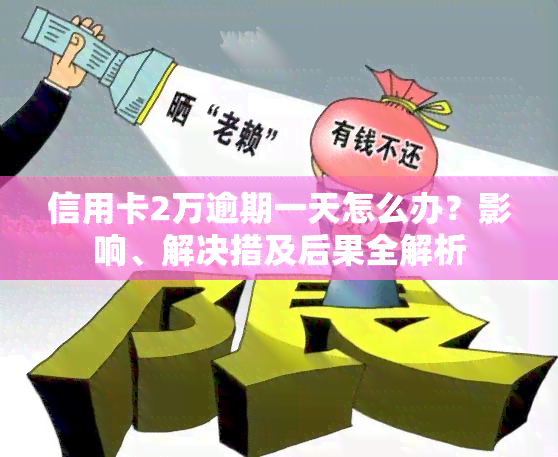 信用卡2万逾期一天怎么办？影响、解决措及后果全解析