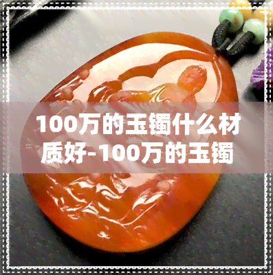 100万的玉镯什么材质好-100万的玉镯什么材质好一点