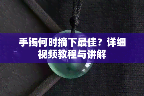 手镯何时摘下更佳？详细视频教程与讲解