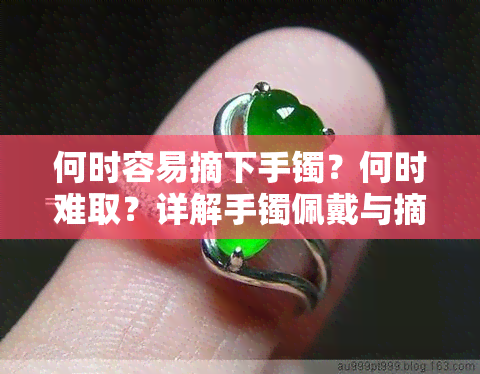 何时容易摘下手镯？何时难取？详解手镯佩戴与摘除技巧