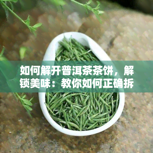 如何解开普洱茶茶饼，解锁美味：教你如何正确拆解普洱茶饼