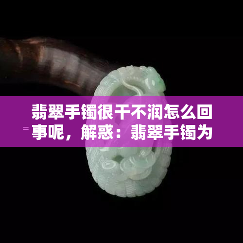 翡翠手镯很干不润怎么回事呢，解惑：翡翠手镯为何会感觉干燥无光泽？