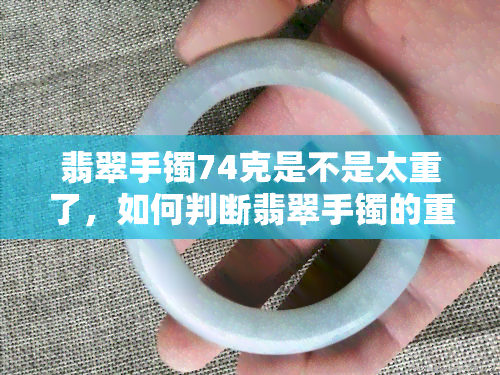 翡翠手镯74克是不是太重了，如何判断翡翠手镯的重量是否合适？——以74克为例