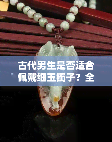 古代男生是否适合佩戴细玉镯子？全图解析