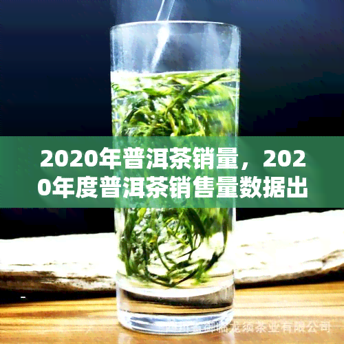 2020年普洱茶销量，2020年度普洱茶销售量数据出炉，市场表现如何？