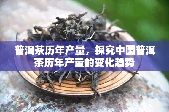 普洱茶历年产量，探究中国普洱茶历年产量的变化趋势