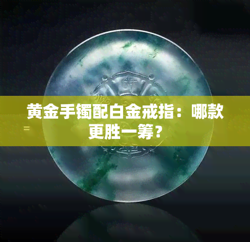 黄金手镯配白金戒指：哪款更胜一筹？