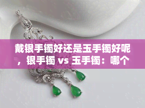 戴银手镯好还是玉手镯好呢，银手镯 vs 玉手镯：哪个更好？