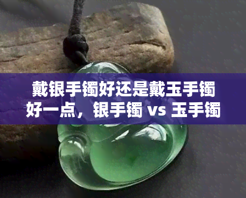 戴银手镯好还是戴玉手镯好一点，银手镯 vs 玉手镯：哪种更好？