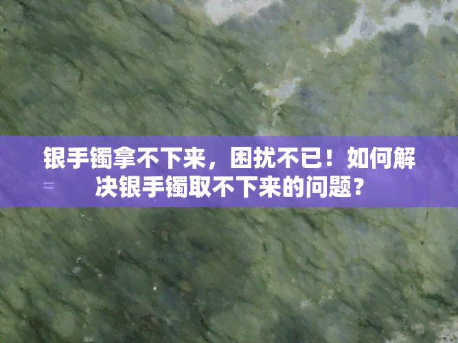 银手镯拿不下来，困扰不已！如何解决银手镯取不下来的问题？