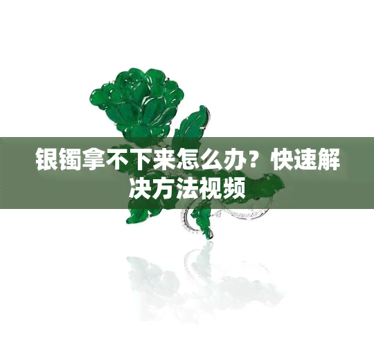 银镯拿不下来怎么办？快速解决方法视频