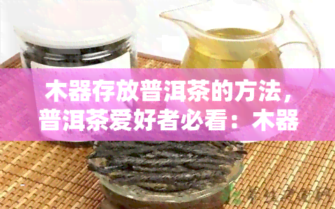 木器存放普洱茶的方法，普洱茶爱好者必看：木器存放茶叶的正确方法