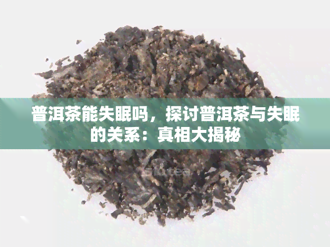 普洱茶能失眠吗，探讨普洱茶与失眠的关系：真相大揭秘