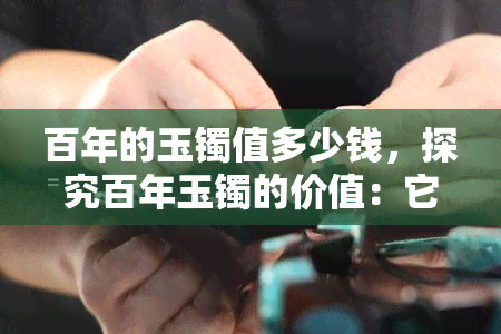 百年的玉镯值多少钱，探究百年玉镯的价值：它究竟能卖多少钱？