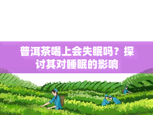 普洱茶喝上会失眠吗？探讨其对睡眠的影响