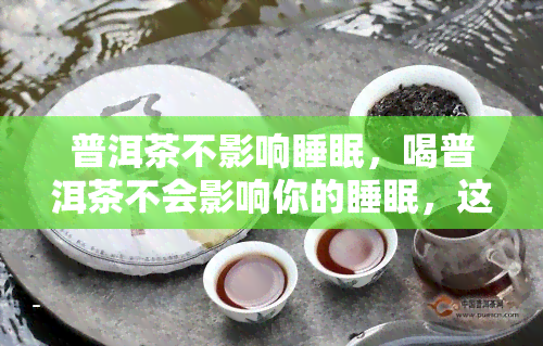 普洱茶不影响睡眠，喝普洱茶不会影响你的睡眠，这是一个被科学证实的事实！