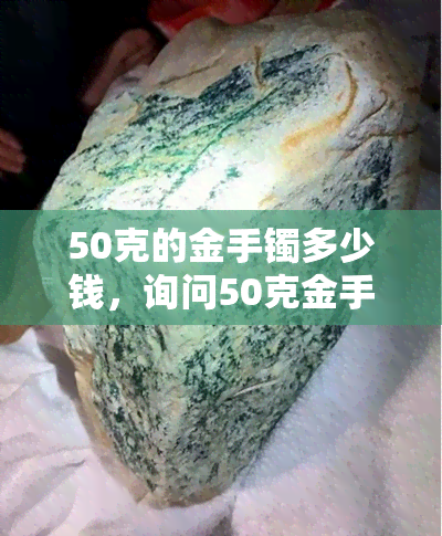 50克的金手镯多少钱，询问50克金手镯的价格？来看看市场行情！