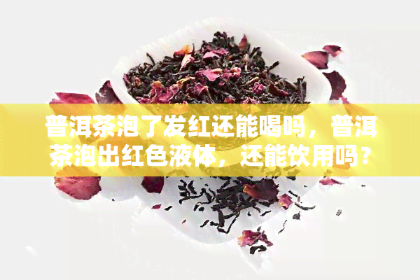 普洱茶泡了发红还能喝吗，普洱茶泡出红色液体，还能饮用吗？