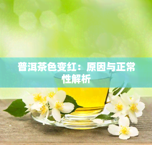 普洱茶色变红：原因与正常性解析