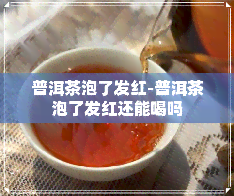 普洱茶泡了发红-普洱茶泡了发红还能喝吗