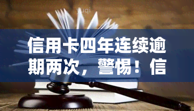 信用卡四年连续逾期两次，警惕！信用卡四年连续逾期两次，可能带来的严重后果