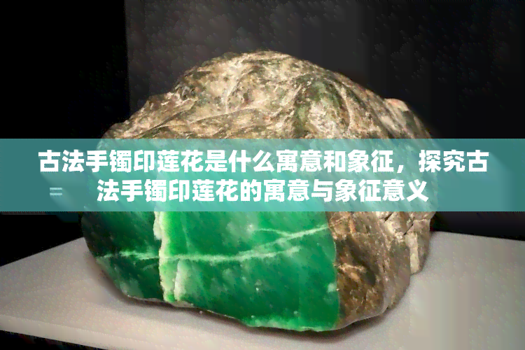 古法手镯印莲花是什么寓意和象征，探究古法手镯印莲花的寓意与象征意义