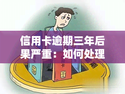 信用卡逾期三年后果严重：如何处理?