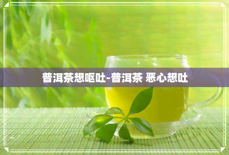 普洱茶想呕吐-普洱茶 恶心想吐