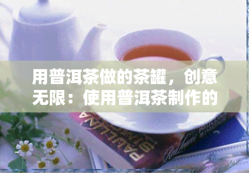 用普洱茶做的茶罐，创意无限：使用普洱茶制作的茶罐，让你的茶叶更加独特！