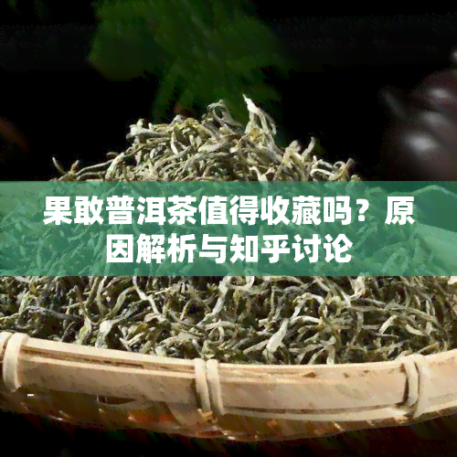 果敢普洱茶值得收藏吗？原因解析与知乎讨论