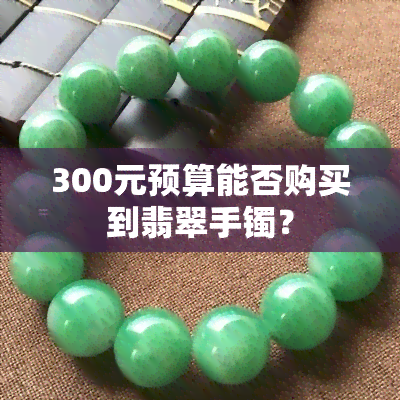 300元预算能否购买到翡翠手镯？