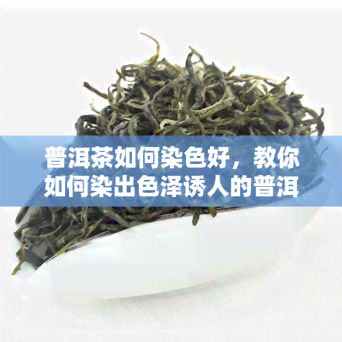 普洱茶如何染色好，教你如何染出色泽诱人的普洱茶