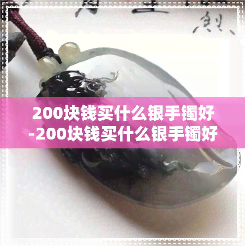 200块钱买什么银手镯好-200块钱买什么银手镯好一点