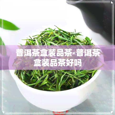 普洱茶盒装品茶-普洱茶盒装品茶好吗