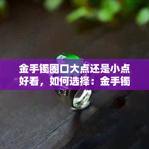 金手镯圈口大点还是小点好看，如何选择：金手镯的圈口大小应如何搭配才更美观？