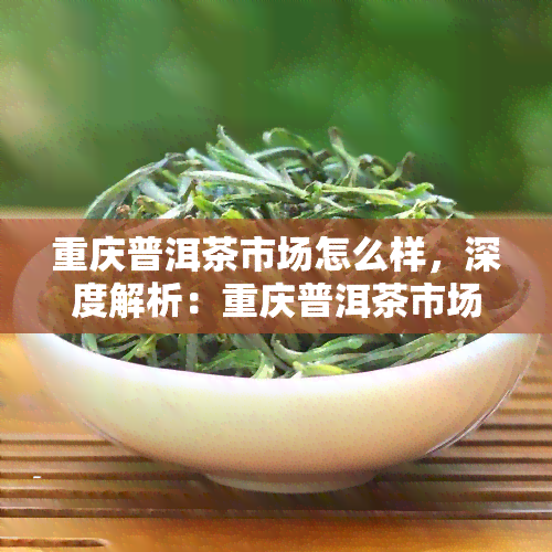 重庆普洱茶市场怎么样，深度解析：重庆普洱茶市场的现状与前景