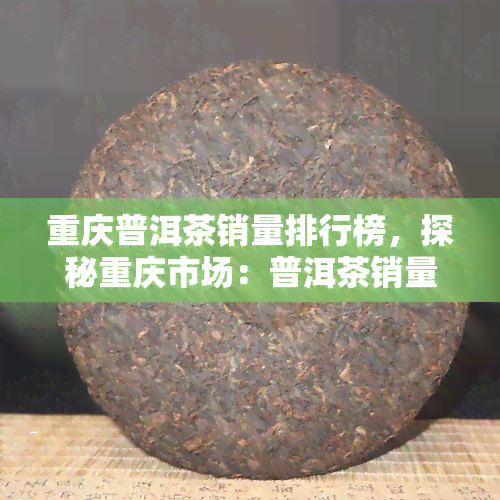 重庆普洱茶销量排行榜，探秘重庆市场：普洱茶销量排行榜出炉！