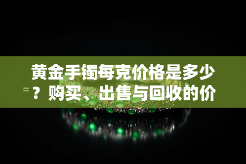 黄金手镯每克价格是多少？购买、出售与回收的价格差异