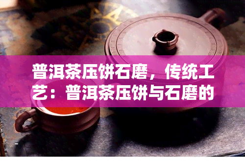 普洱茶压饼石磨，传统工艺：普洱茶压饼与石磨的完美结合